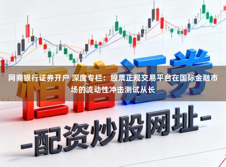 网商银行证券开户 深度专栏：股票正规交易平台在国际金融市场的流动性冲击测试从长
