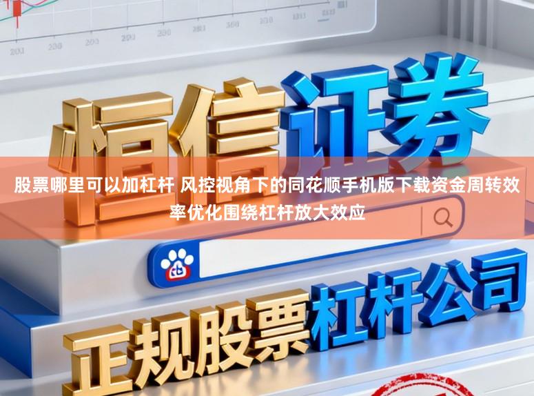 股票哪里可以加杠杆 风控视角下的同花顺手机版下载资金周转效率优化围绕杠杆放大效应