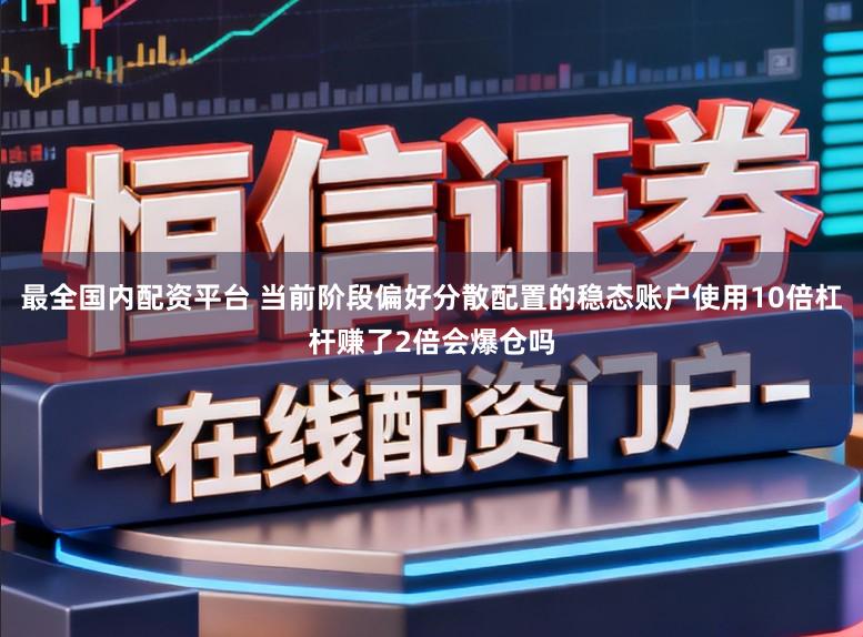 最全国内配资平台 当前阶段偏好分散配置的稳态账户使用10倍杠杆赚了2倍会爆仓吗