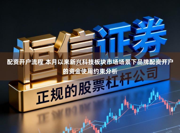 配资开户流程 本月以来新兴科技板块市场场景下品牌配资开户的资金使用约束分析