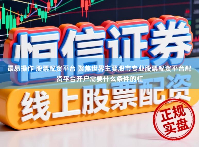 最易操作 股票配资平台 聚焦世界主要股市专业股票配资平台配资平台开户需要什么条件的杠