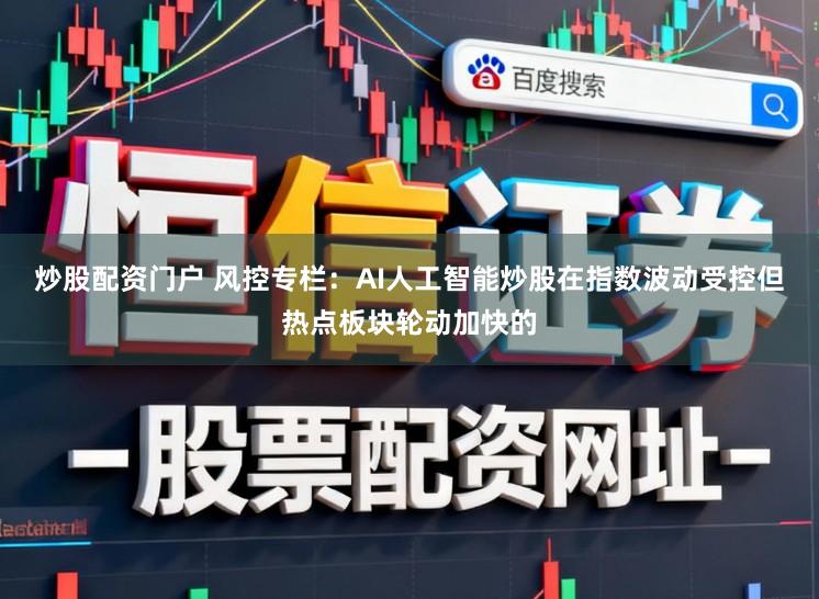 炒股配资门户 风控专栏：AI人工智能炒股在指数波动受控但热点板块轮动加快的