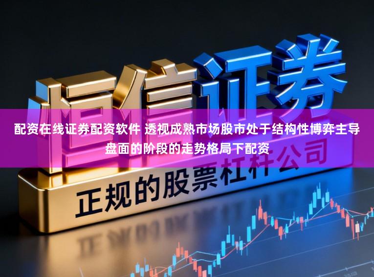 配资在线证券配资软件 透视成熟市场股市处于结构性博弈主导盘面的阶段的走势格局下配资