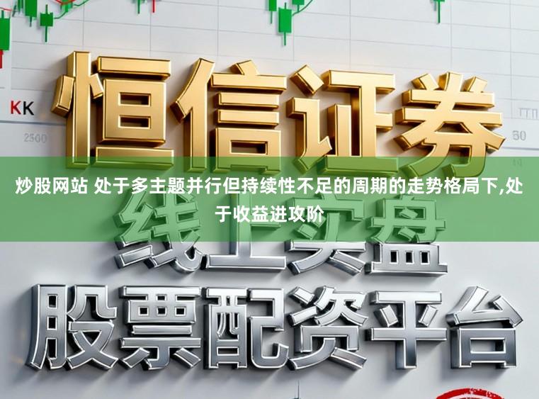 炒股网站 处于多主题并行但持续性不足的周期的走势格局下，处于收益进攻阶