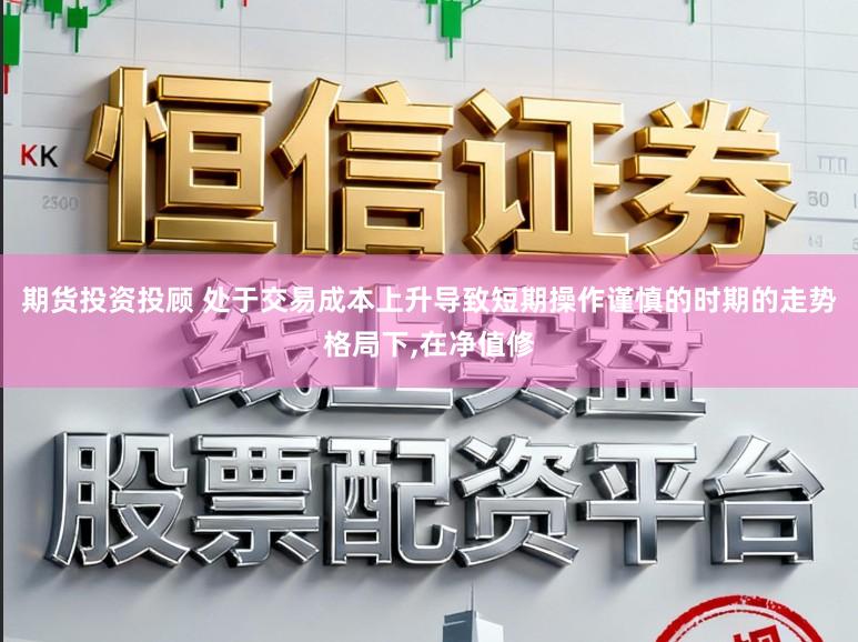 期货投资投顾 处于交易成本上升导致短期操作谨慎的时期的走势格局下，在净值修