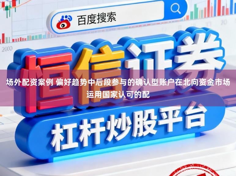 场外配资案例 偏好趋势中后段参与的确认型账户在北向资金市场运用国家认可的配