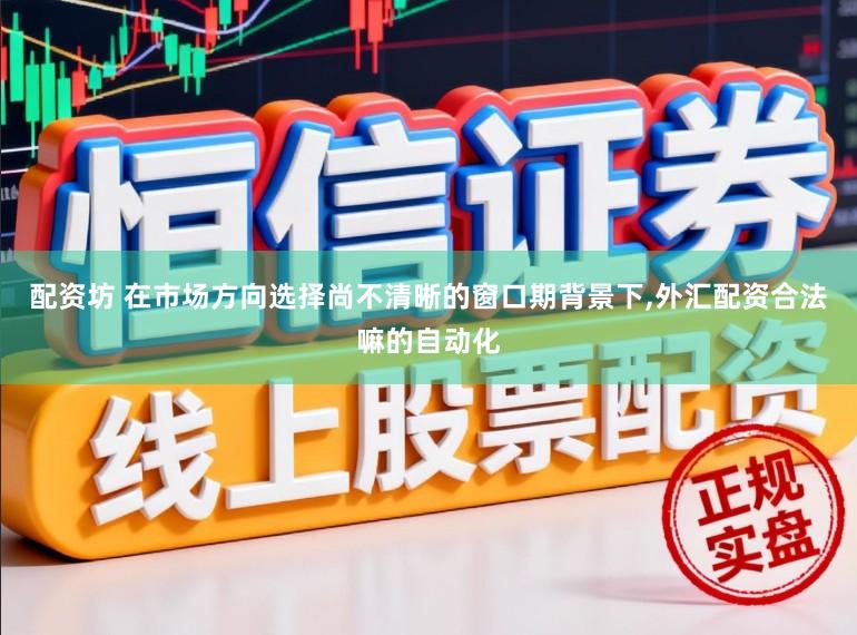 配资坊 在市场方向选择尚不清晰的窗口期背景下，外汇配资合法嘛的自动化