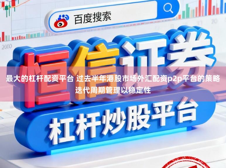 最大的杠杆配资平台 过去半年港股市场外汇配资p2p平台的策略迭代周期管理以稳定性