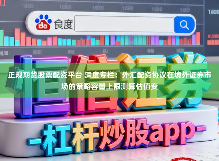正规期货股票配资平台 深度专栏：外汇配资协议在境外证券市场的策略容量上限测算估值变