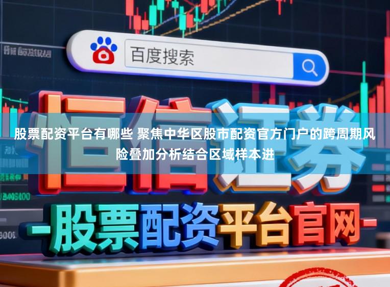 股票配资平台有哪些 聚焦中华区股市配资官方门户的跨周期风险叠加分析结合区域样本进