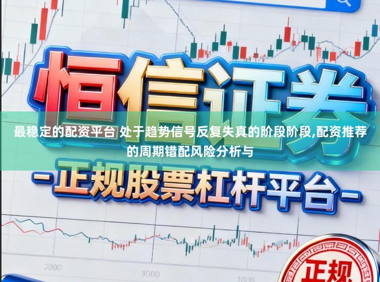 最稳定的配资平台 处于趋势信号反复失真的阶段阶段，配资推荐的周期错配风险分析与