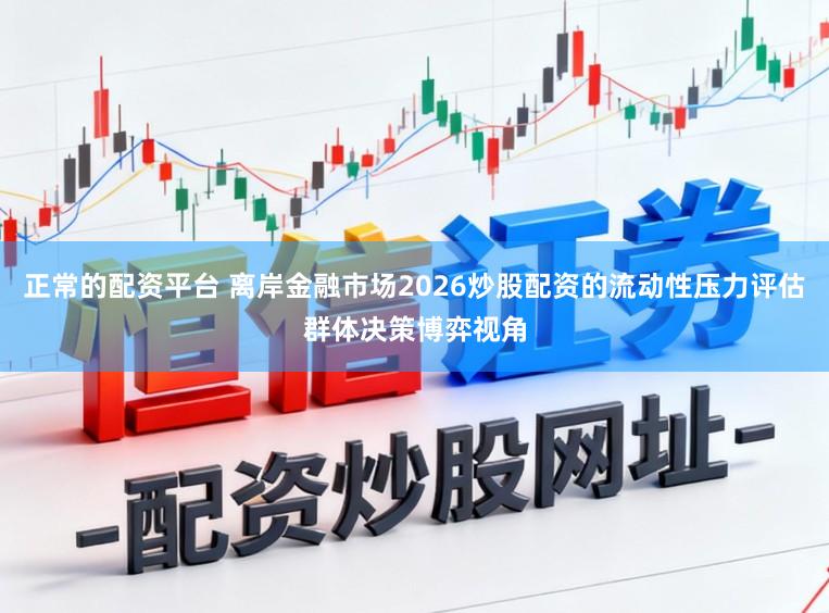 正常的配资平台 离岸金融市场2026炒股配资的流动性压力评估群体决策博弈视角