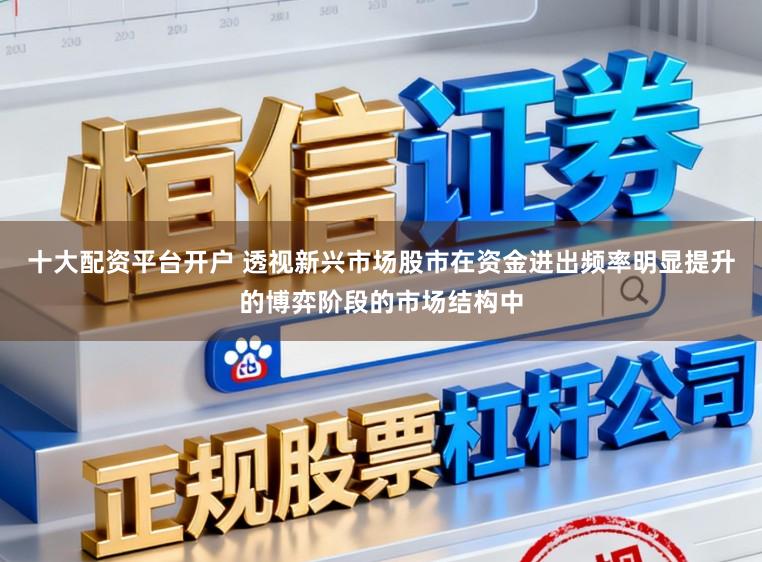 十大配资平台开户 透视新兴市场股市在资金进出频率明显提升的博弈阶段的市场结构中