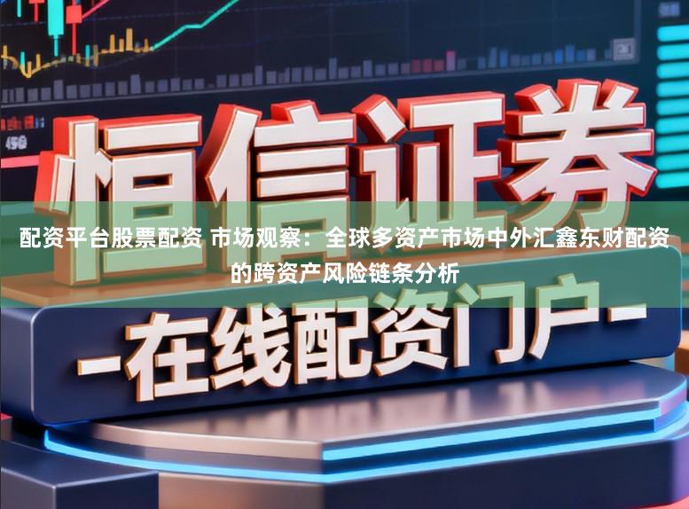 配资平台股票配资 市场观察：全球多资产市场中外汇鑫东财配资的跨资产风险链条分析