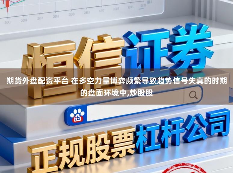 期货外盘配资平台 在多空力量博弈频繁导致趋势信号失真的时期的盘面环境中，炒股股