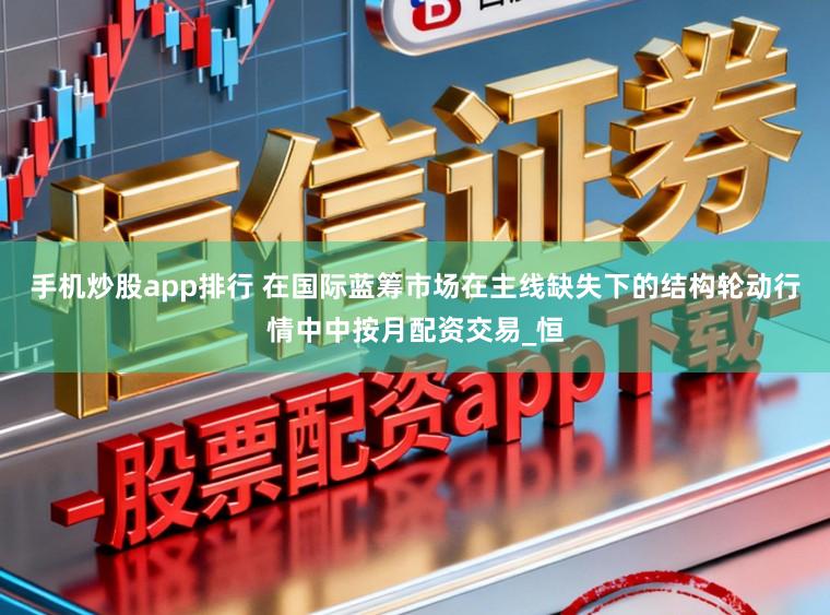 手机炒股app排行 在国际蓝筹市场在主线缺失下的结构轮动行情中中按月配资交易_恒