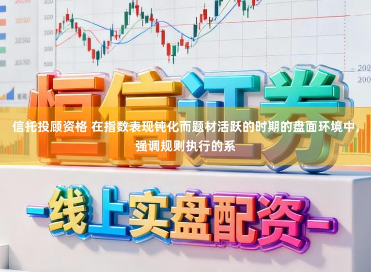 信托投顾资格 在指数表现钝化而题材活跃的时期的盘面环境中，强调规则执行的系