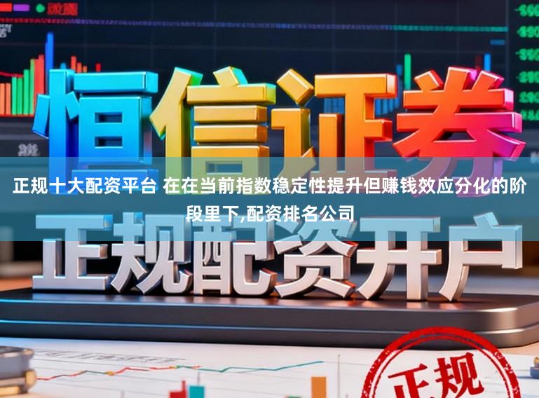 正规十大配资平台 在在当前指数稳定性提升但赚钱效应分化的阶段里下，配资排名公司
