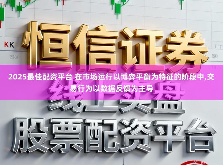 2025最佳配资平台 在市场运行以博弈平衡为特征的阶段中，交易行为以数据反馈为主导
