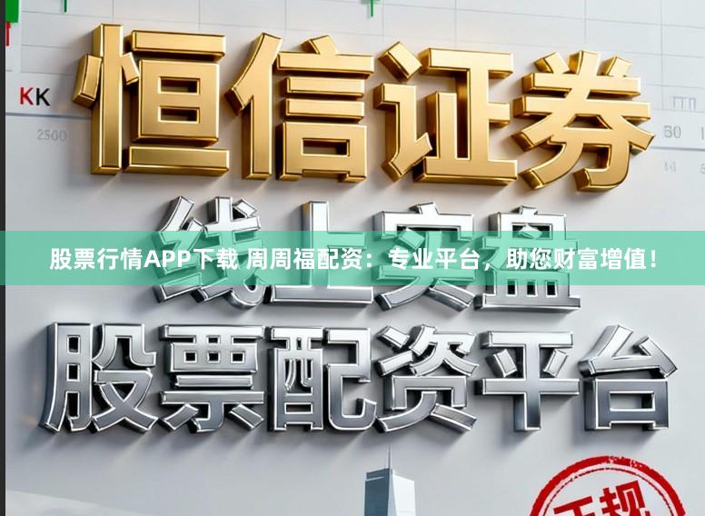 股票行情APP下载 周周福配资:专业平台,助您财富增值!