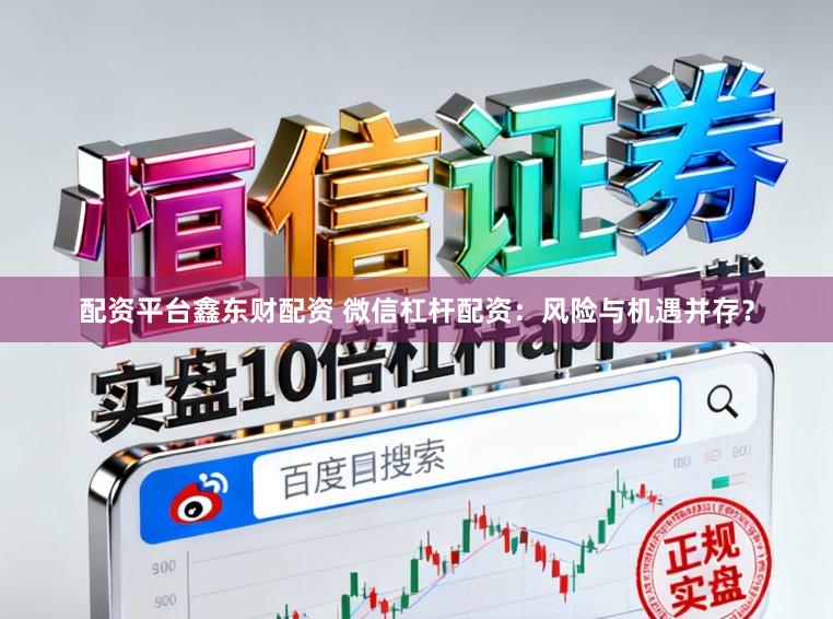 配资平台鑫东财配资 微信杠杆配资：风险与机遇并存？