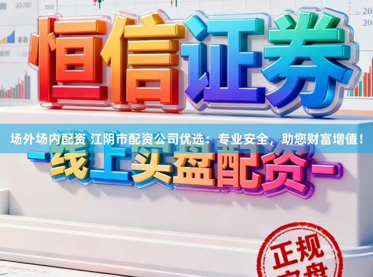 场外场内配资 江阴市配资公司优选：专业安全，助您财富增值！