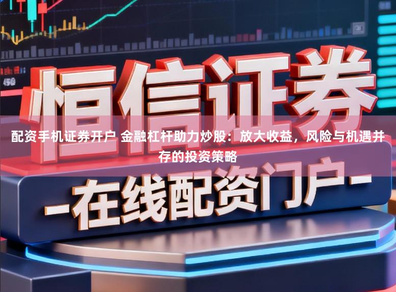 配资手机证券开户 金融杠杆助力炒股:放大收益,风险与机遇并存的投资策略