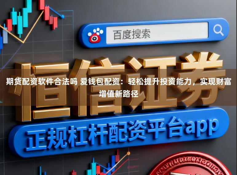 期货配资软件合法吗 爱钱包配资:轻松提升投资能力,实现财富增值新路径