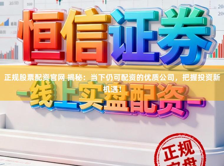 正规股票配资官网 揭秘:当下仍可配资的优质公司,把握投资新机遇!