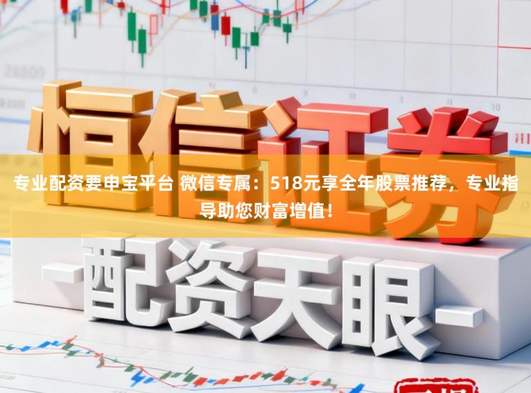 专业配资要申宝平台 微信专属:518元享全年股票推荐,专业指导助您财富增值!