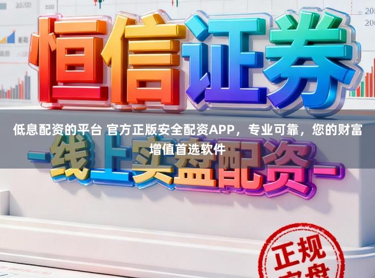 低息配资的平台 官方正版安全配资APP,专业可靠,您的财富增值首选软件