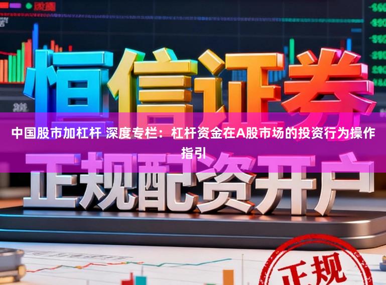 中国股市加杠杆 深度专栏:杠杆资金在A股市场的投资行为操作指引