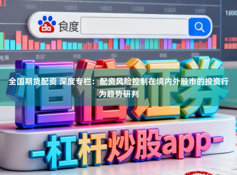 全国期货配资 深度专栏:配资风险控制在境内外股市的投资行为趋势研判