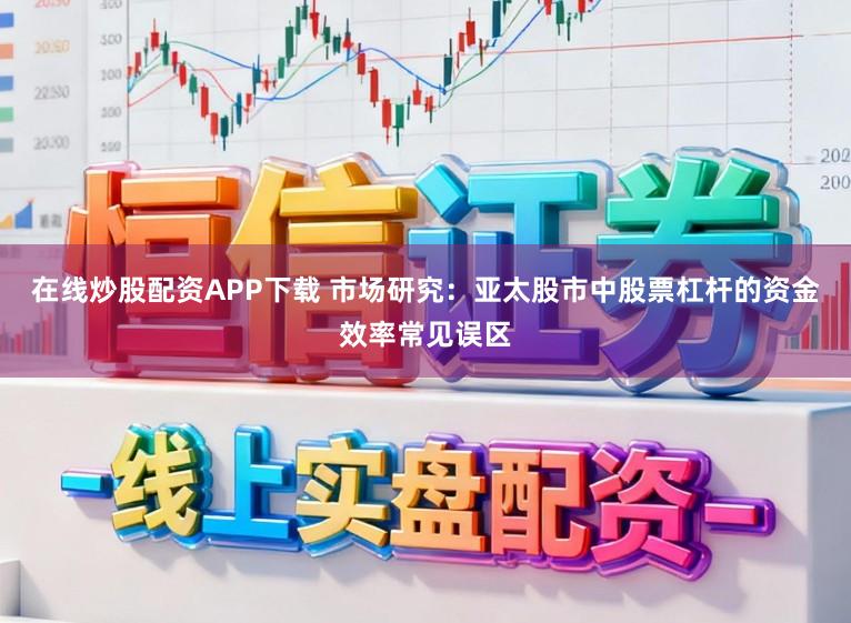 在线炒股配资APP下载 市场研究:亚太股市中股票杠杆的资金效率常见误区