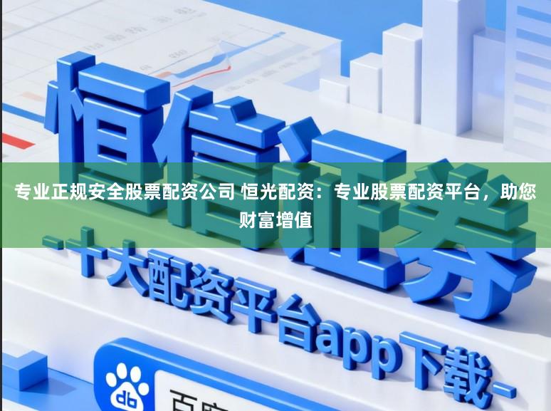 专业正规安全股票配资公司 恒光配资:专业股票配资平台,助您财富增值
