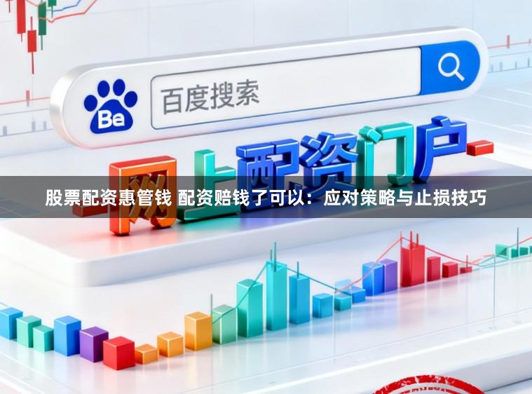 股票配资惠管钱 配资赔钱了可以:应对策略与止损技巧