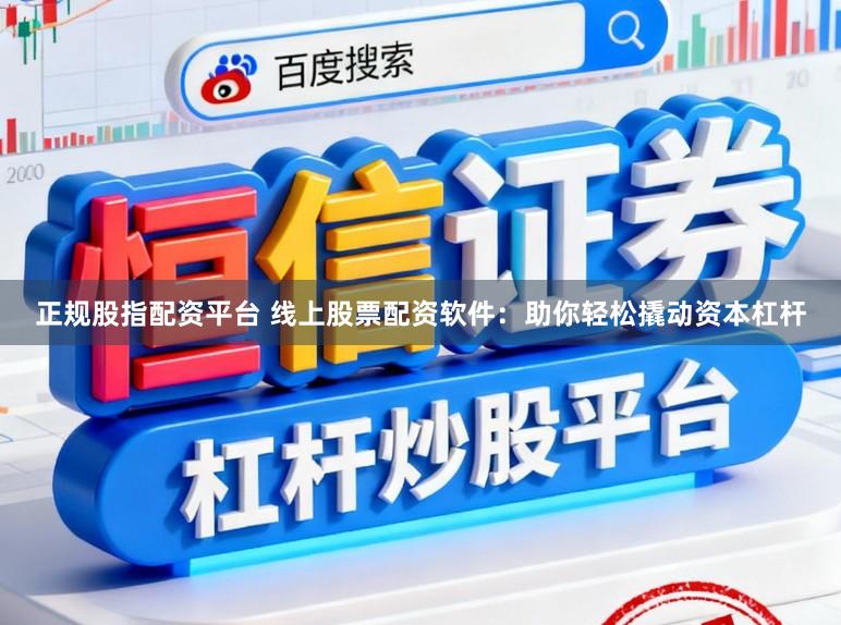 正规股指配资平台 线上股票配资软件：助你轻松撬动资本杠杆