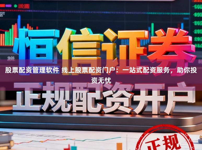 股票配资管理软件 线上股票配资门户：一站式配资服务，助你投资无忧