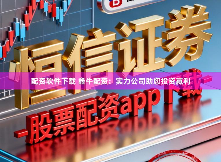 配资软件下载 鑫牛配资：实力公司助您投资赢利