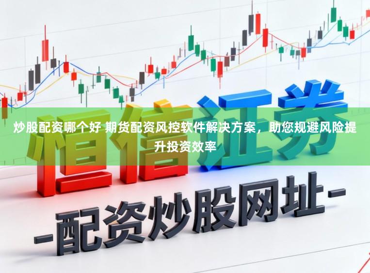 炒股配资哪个好 期货配资风控软件解决方案，助您规避风险提升投资效率