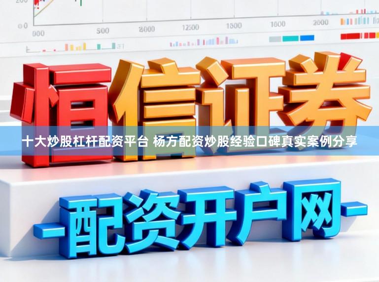 十大炒股杠杆配资平台 杨方配资炒股经验口碑真实案例分享