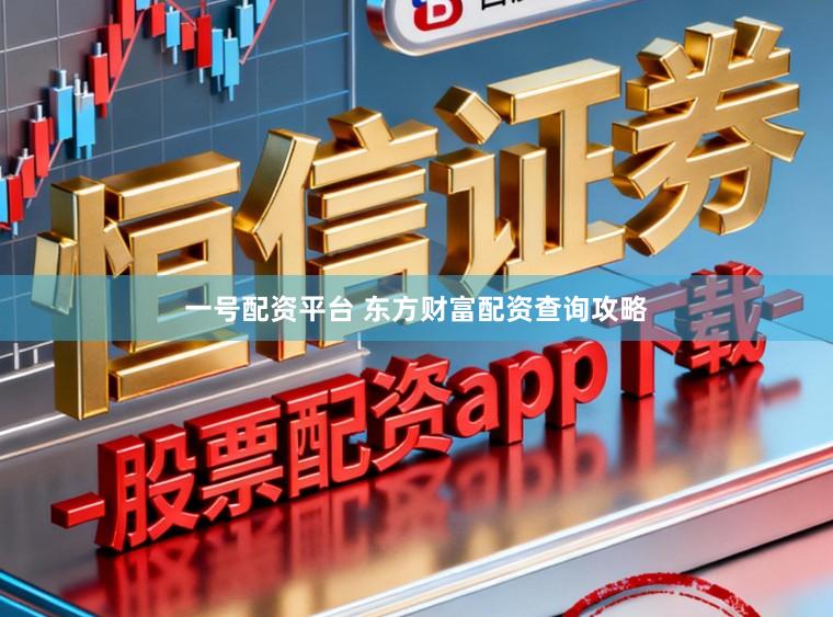 一号配资平台 东方财富配资查询攻略