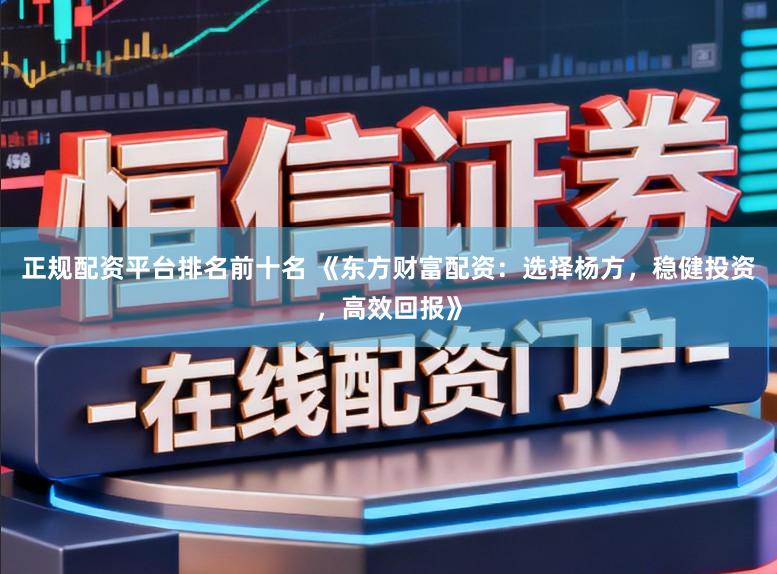 正规配资平台排名前十名 《东方财富配资:选择杨方,稳健投资,高效回报》