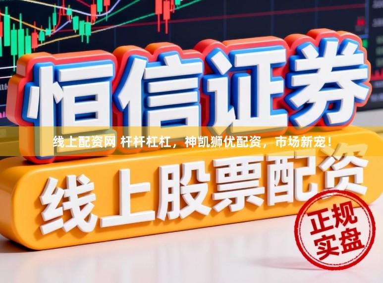 线上配资网 杆杆杠杠，神凯狮优配资，市场新宠！