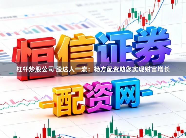 杠杆炒股公司 股达人一流：杨方配资助您实现财富增长