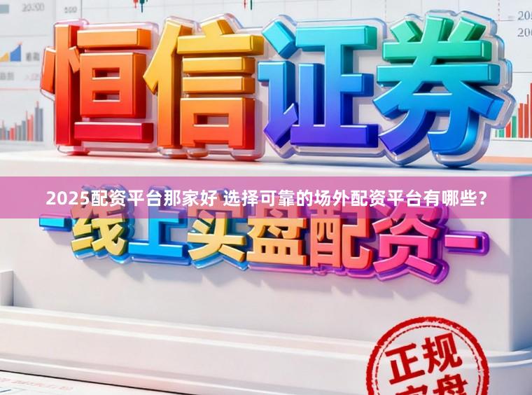 2025配资平台那家好 选择可靠的场外配资平台有哪些?