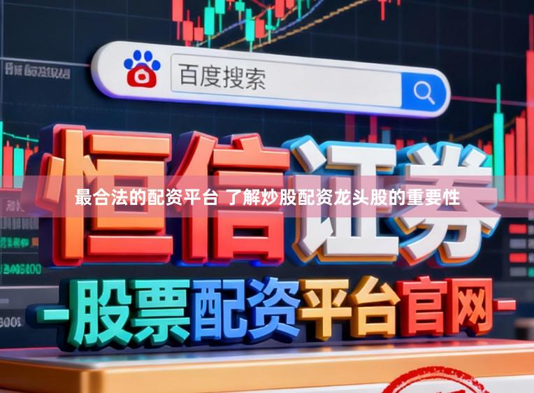 最合法的配资平台 了解炒股配资龙头股的重要性