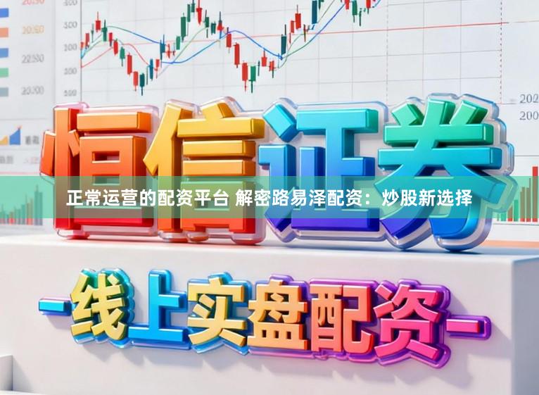 正常运营的配资平台 解密路易泽配资：炒股新选择