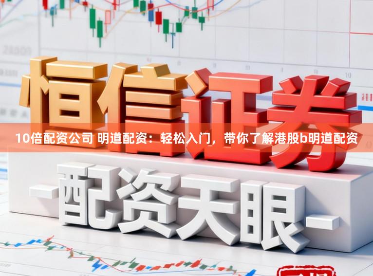 10倍配资公司 明道配资：轻松入门，带你了解港股b明道配资
