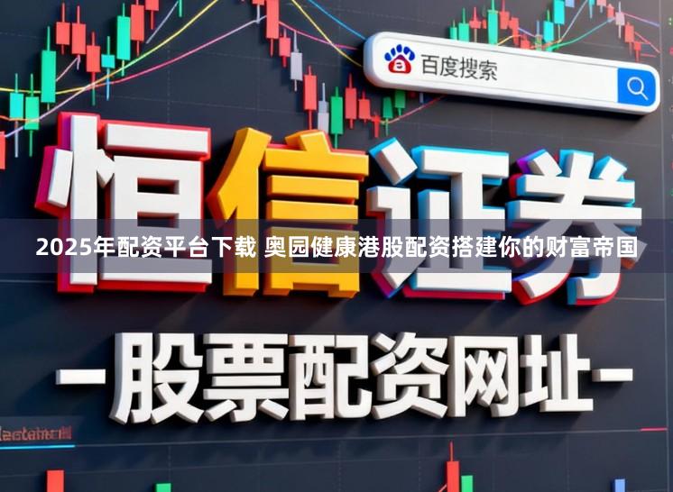 2025年配资平台下载 奥园健康港股配资搭建你的财富帝国